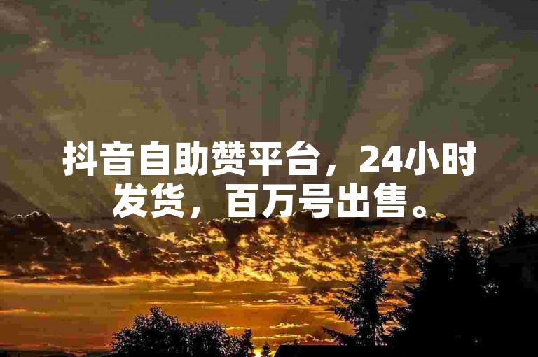 抖音自助赞平台，24小时发货，百万号出售。