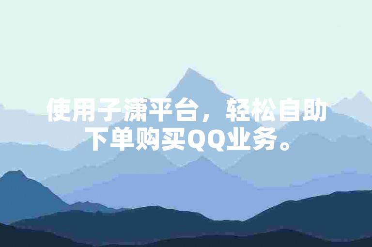 使用子潇平台，轻松自助下单购买QQ业务。