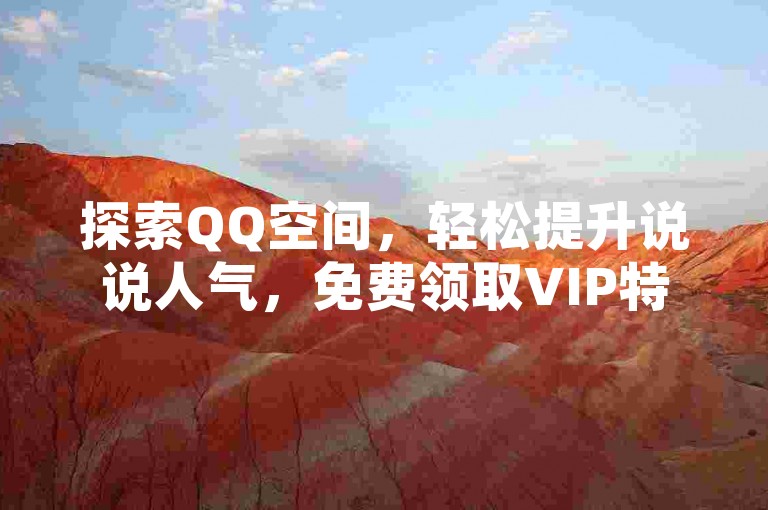 探索QQ空间，轻松提升说说人气，免费领取VIP特权。