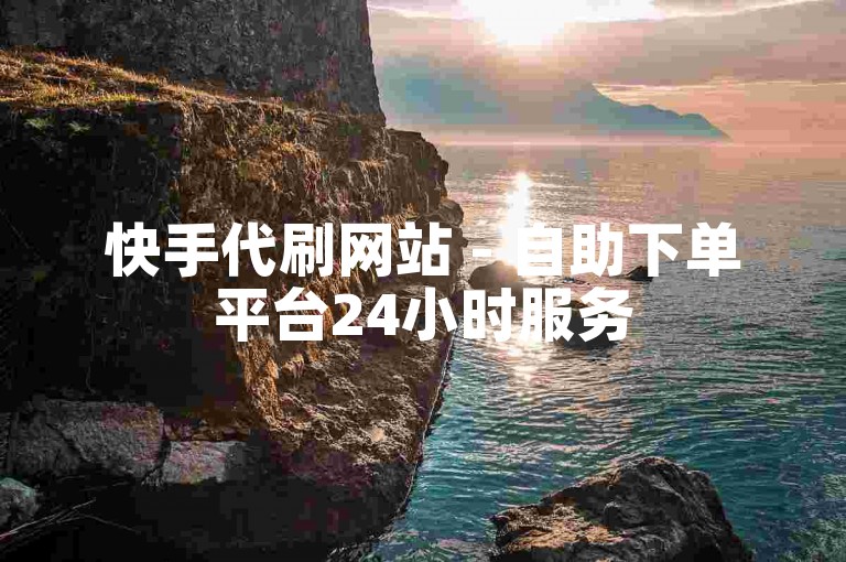 快手代刷网站 - 自助下单平台24小时服务