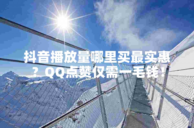抖音播放量哪里买最实惠？QQ点赞仅需一毛钱！