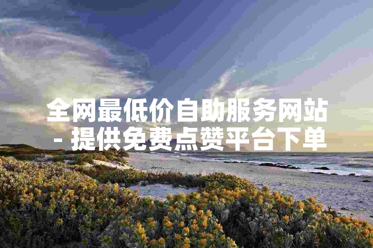 全网最低价自助服务网站 - 提供免费点赞平台下单