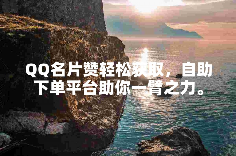 QQ名片赞轻松获取，自助下单平台助你一臂之力。