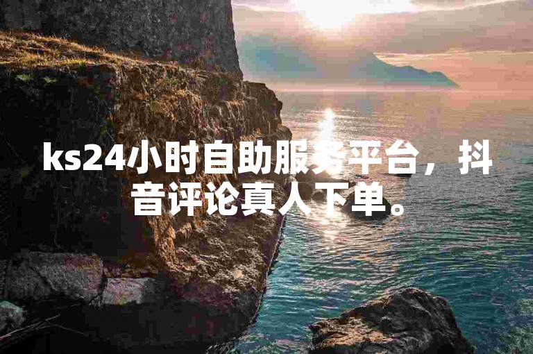 ks24小时自助服务平台，抖音评论真人下单。