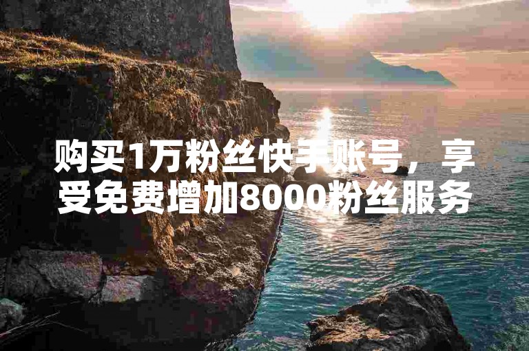 购买1万粉丝快手账号，享受免费增加8000粉丝服务。