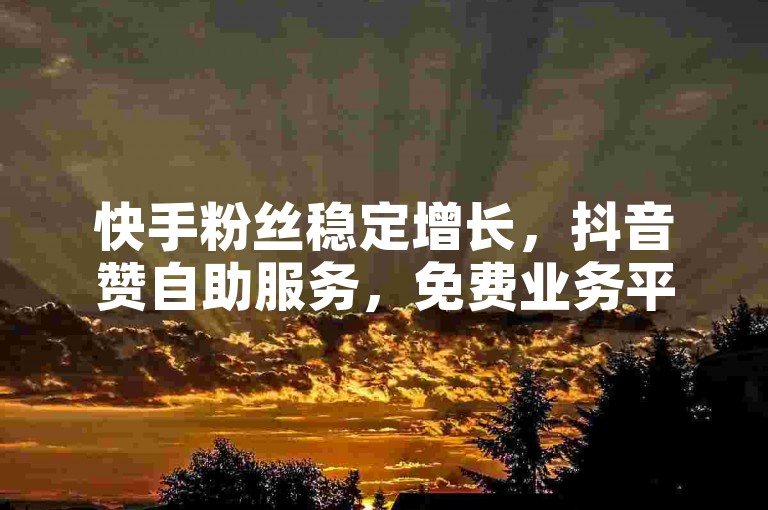 快手粉丝稳定增长，抖音赞自助服务，免费业务平台。