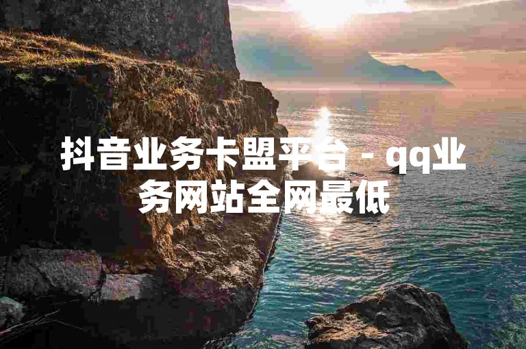 抖音业务卡盟平台 - qq业务网站全网最低