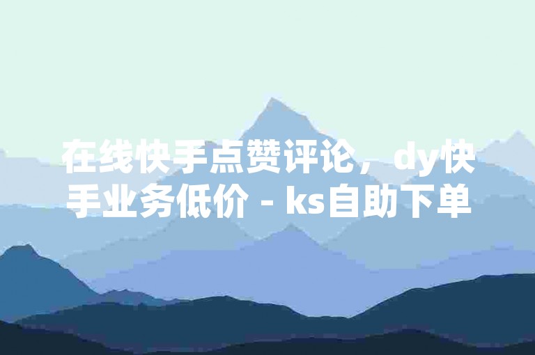 在线快手点赞评论，dy快手业务低价 - ks自助下单服务平台 - qq空间刷转发说说