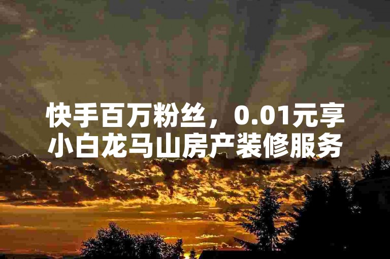 快手百万粉丝，0.01元享小白龙马山房产装修服务。