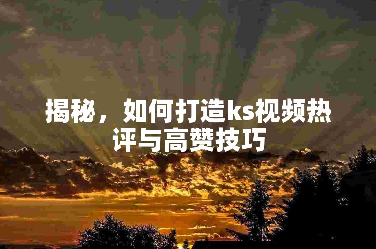 揭秘，如何打造ks视频热评与高赞技巧