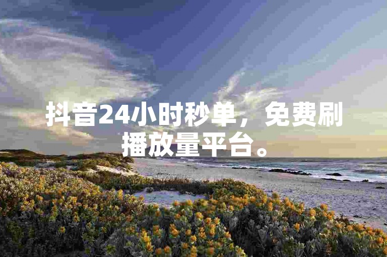抖音24小时秒单，免费刷播放量平台。