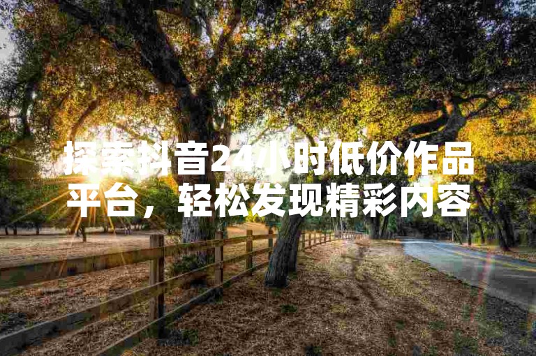 探索抖音24小时低价作品平台，轻松发现精彩内容。