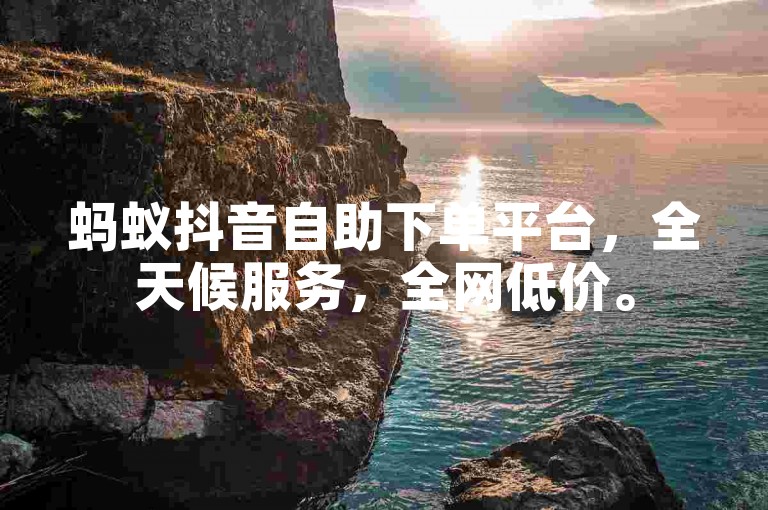 蚂蚁抖音自助下单平台，全天候服务，全网低价。