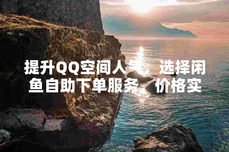 提升QQ空间人气，选择闲鱼自助下单服务，价格实惠。