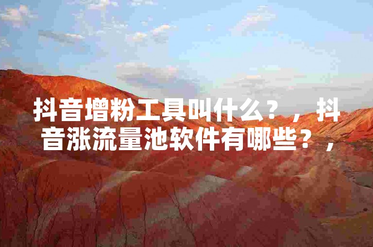 抖音增粉工具叫什么？，抖音涨流量池软件有哪些？，抖音提升流量池的工具叫什么？