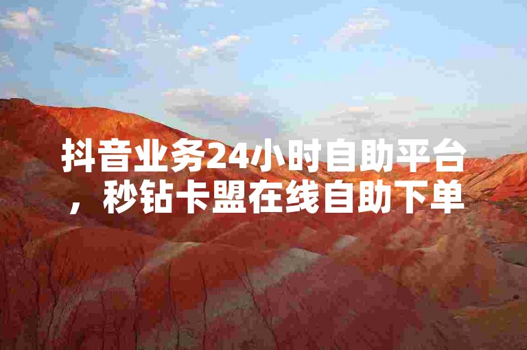 抖音业务24小时自助平台，秒钻卡盟在线自助下单，最便宜。