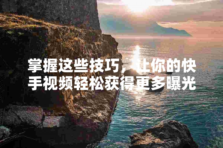 掌握这些技巧，让你的快手视频轻松获得更多曝光。