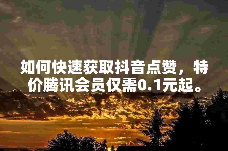 如何快速获取抖音点赞，特价腾讯会员仅需0.1元起。