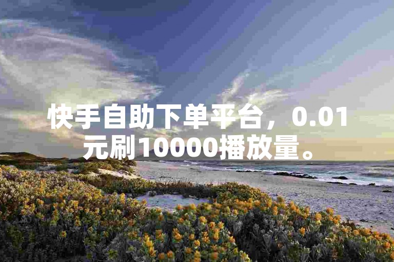 快手自助下单平台，0.01元刷10000播放量。