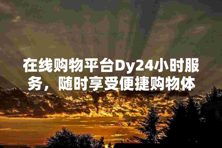 在线购物平台Dy24小时服务，随时享受便捷购物体验。