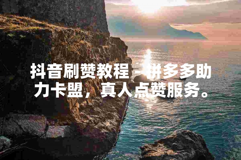抖音刷赞教程 - 拼多多助力卡盟，真人点赞服务。
