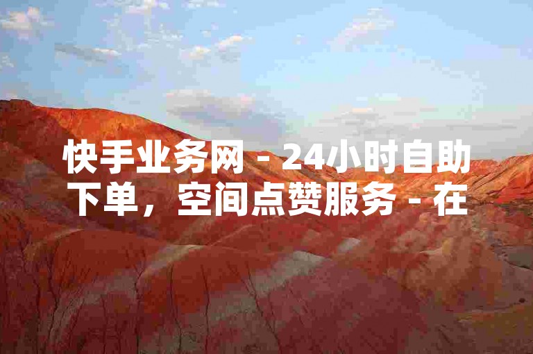 快手业务网 - 24小时自助下单，空间点赞服务 - 在线刷赞。