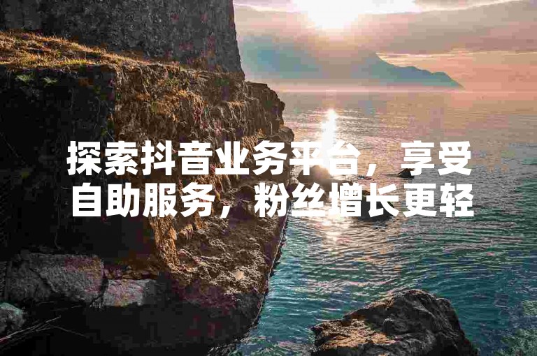 探索抖音业务平台，享受自助服务，粉丝增长更轻松。