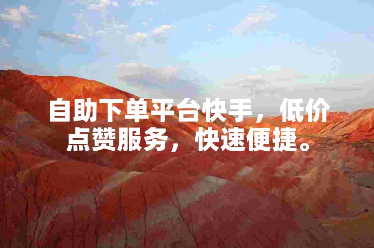 自助下单平台快手，低价点赞服务，快速便捷。