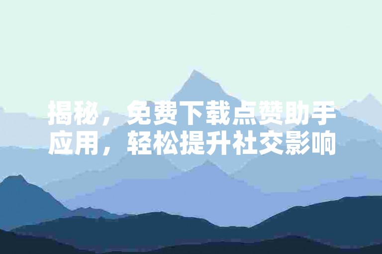 揭秘，免费下载点赞助手应用，轻松提升社交影响力！