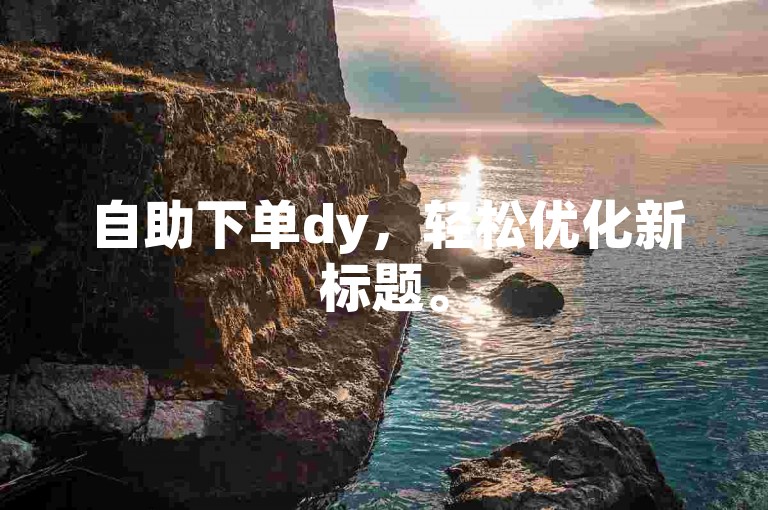 自助下单dy，轻松优化新标题。