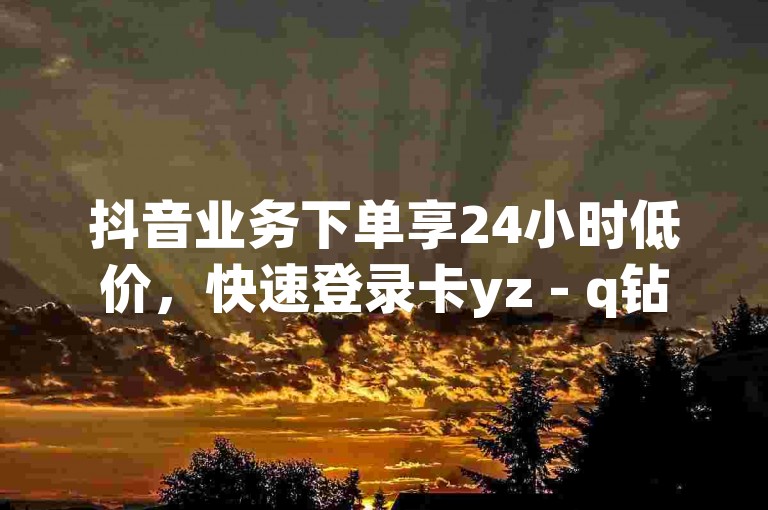 抖音业务下单享24小时低价，快速登录卡yz - q钻卡盟平台。