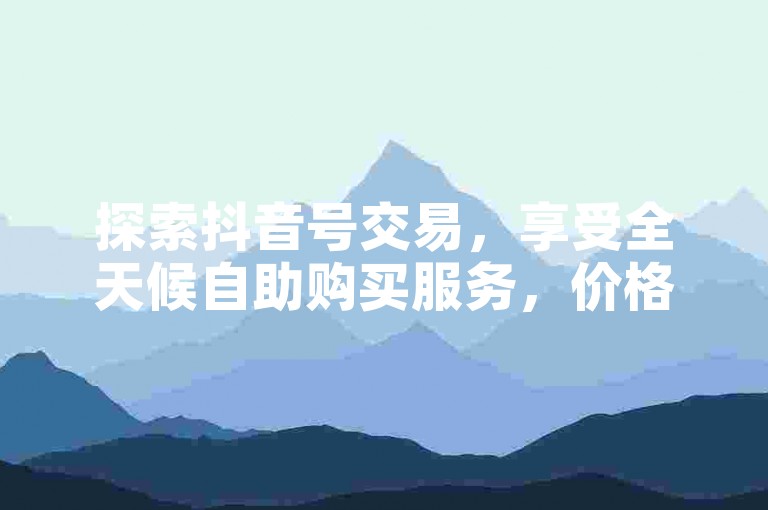 探索抖音号交易，享受全天候自助购买服务，价格优惠。