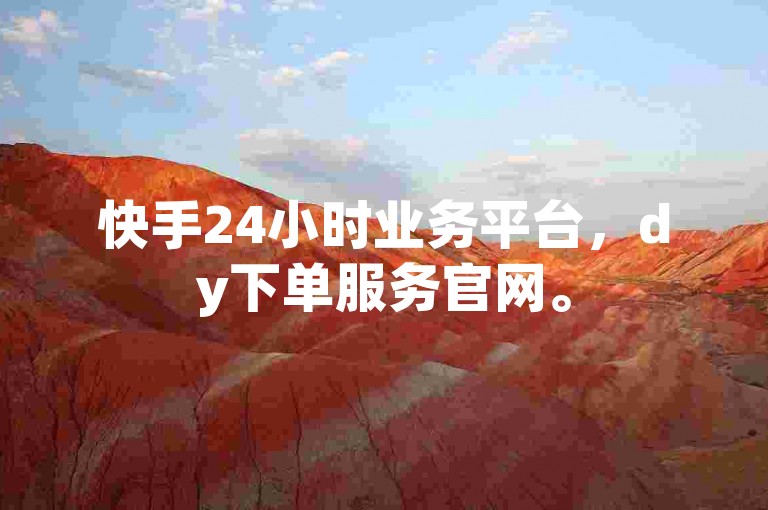 快手24小时业务平台，dy下单服务官网。