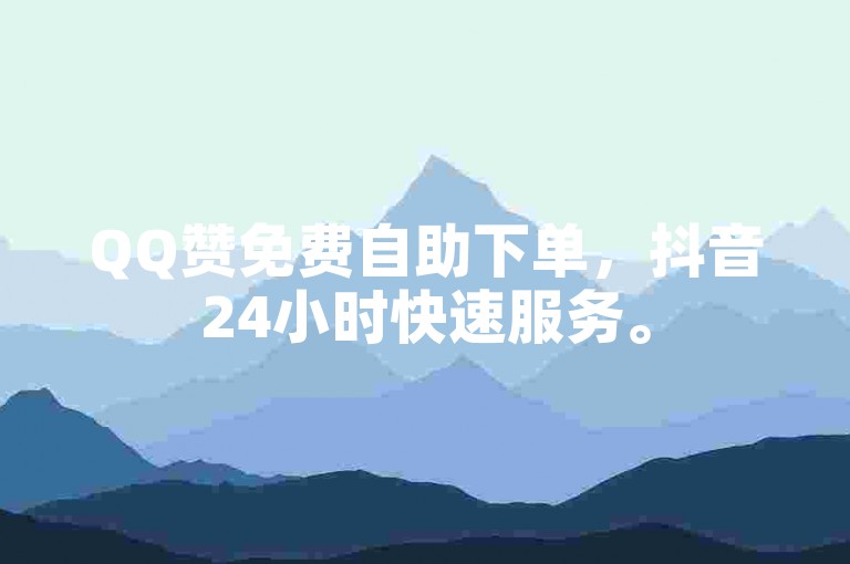 QQ赞免费自助下单，抖音24小时快速服务。
