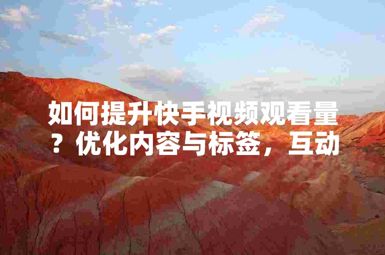 如何提升快手视频观看量？优化内容与标签，互动粉丝。