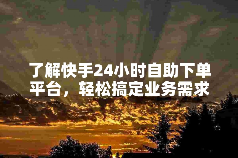 了解快手24小时自助下单平台，轻松搞定业务需求。