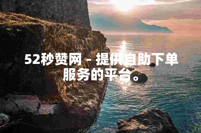 52秒赞网 - 提供自助下单服务的平台。