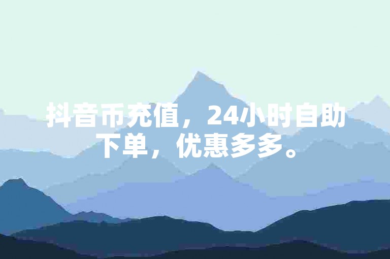 抖音币充值，24小时自助下单，优惠多多。