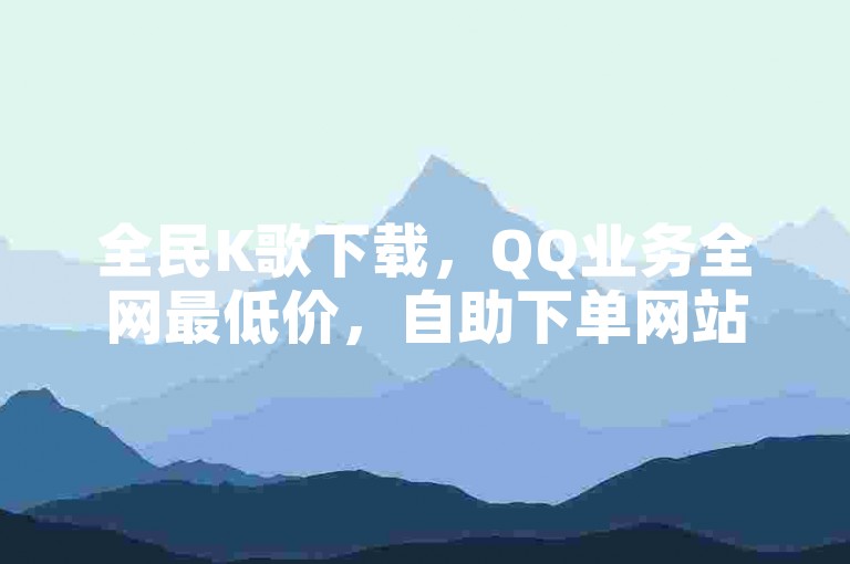 全民K歌下载，QQ业务全网最低价，自助下单网站。