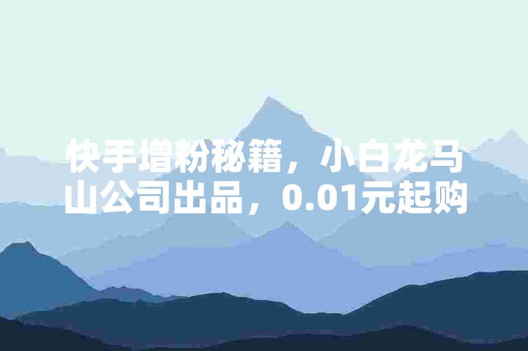 快手增粉秘籍，小白龙马山公司出品，0.01元起购热度。