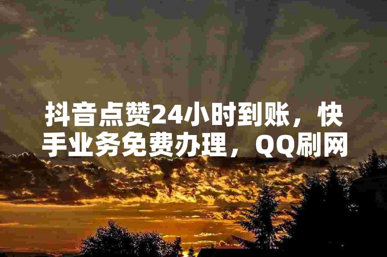 抖音点赞24小时到账，快手业务免费办理，QQ刷网站优惠！