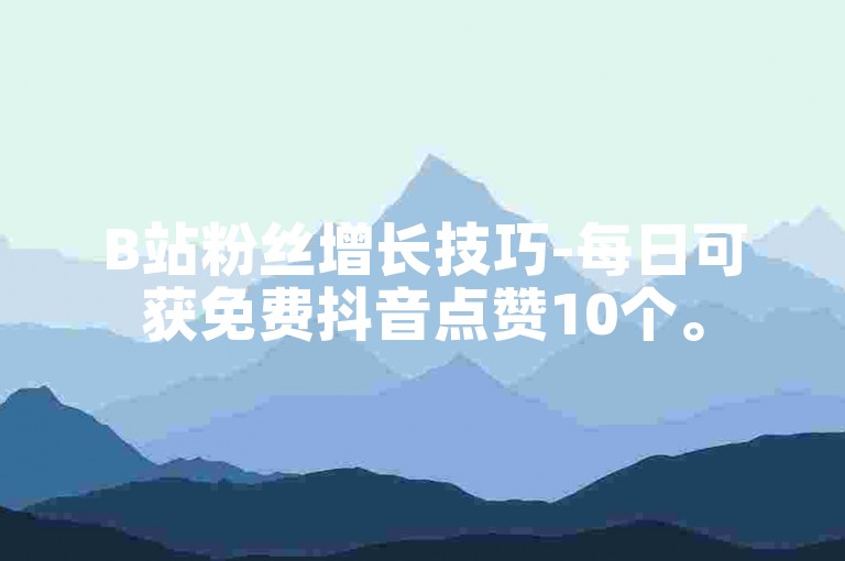 B站粉丝增长技巧-每日可获免费抖音点赞10个。