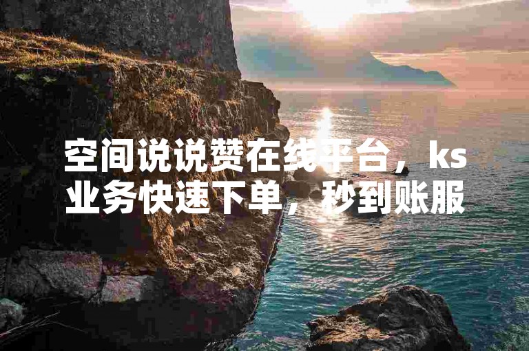 空间说说赞在线平台，ks业务快速下单，秒到账服务。