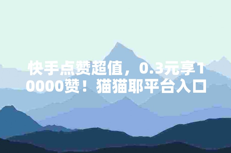 快手点赞超值，0.3元享10000赞！猫猫耶平台入口。