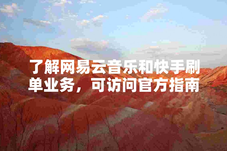 了解网易云音乐和快手刷单业务，可访问官方指南或咨询专家。