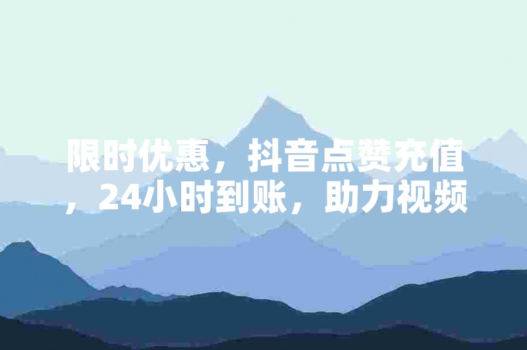 限时优惠，抖音点赞充值，24小时到账，助力视频热度飙升！