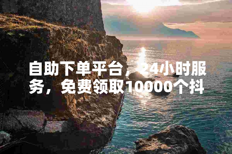 自助下单平台，24小时服务，免费领取10000个抖音币。