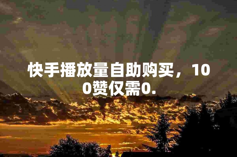 快手播放量自助购买，100赞仅需0.5元。