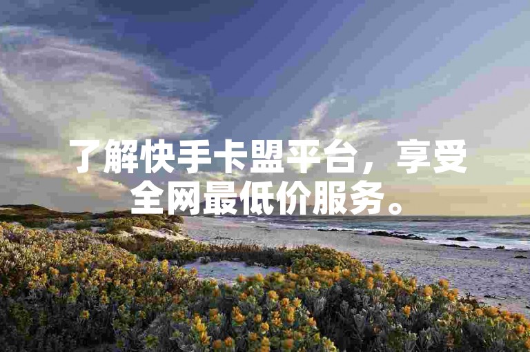 了解快手卡盟平台，享受全网最低价服务。
