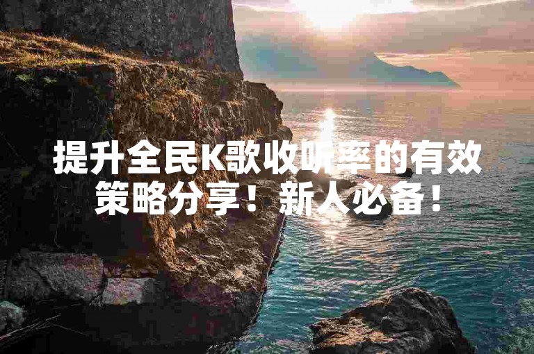 提升全民K歌收听率的有效策略分享！新人必备！
